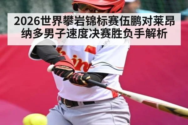 2026世界攀岩锦标赛伍鹏对莱昂纳多男子速度决赛胜负手解析