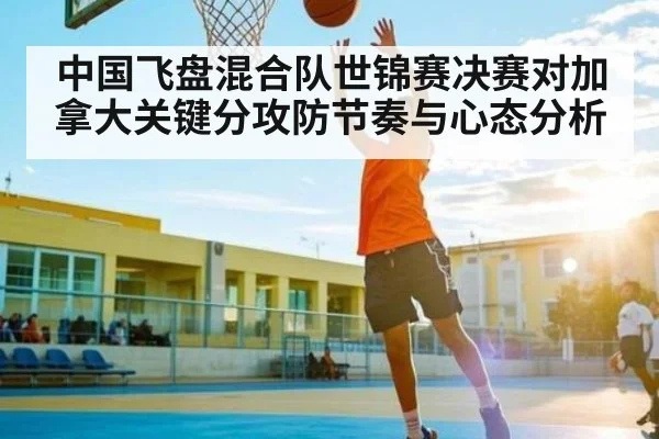 中国飞盘混合队世锦赛决赛对加拿大关键分攻防节奏与心态分析