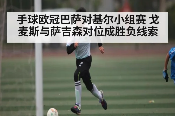 手球欧冠巴萨对基尔小组赛 戈麦斯与萨吉森对位成胜负线索 | kaiyun